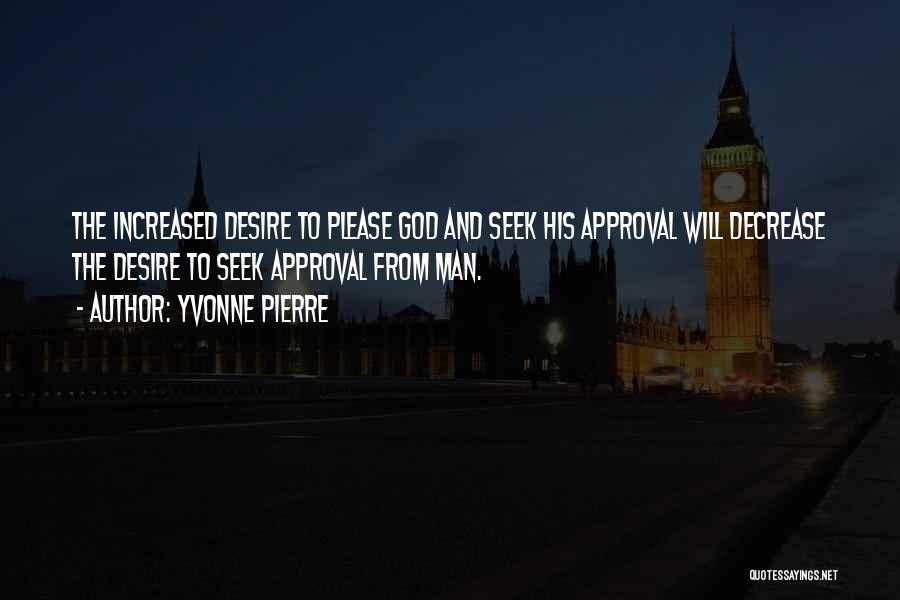 Yvonne Pierre Quotes: The Increased Desire To Please God And Seek His Approval Will Decrease The Desire To Seek Approval From Man.