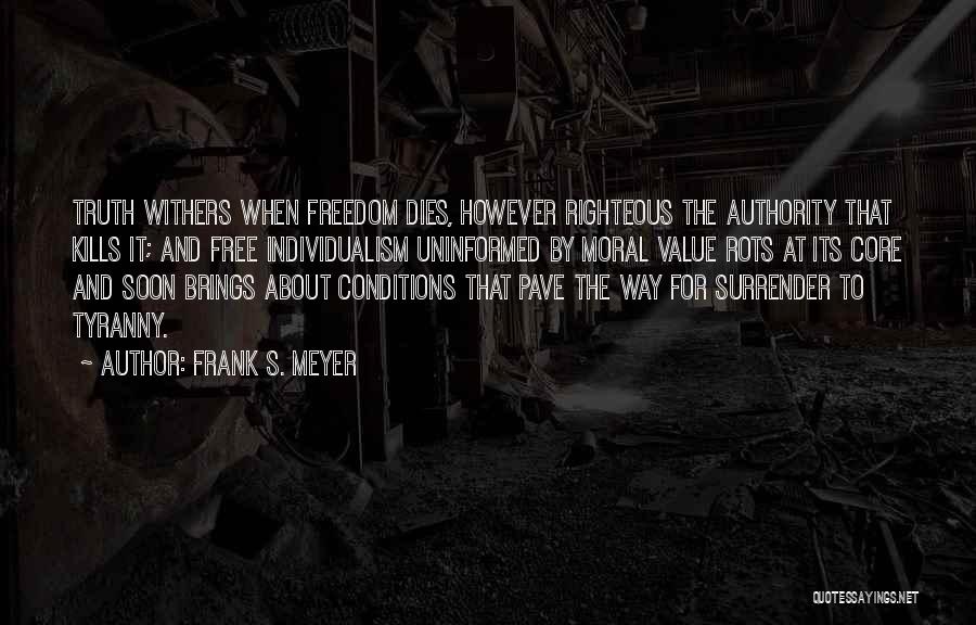 Frank S. Meyer Quotes: Truth Withers When Freedom Dies, However Righteous The Authority That Kills It; And Free Individualism Uninformed By Moral Value Rots