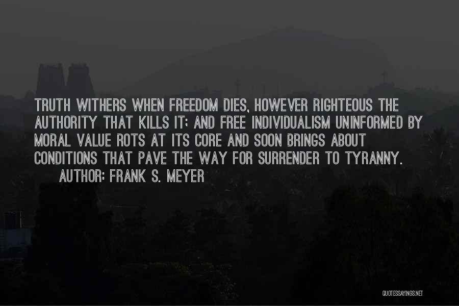 Frank S. Meyer Quotes: Truth Withers When Freedom Dies, However Righteous The Authority That Kills It; And Free Individualism Uninformed By Moral Value Rots