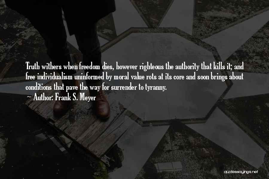 Frank S. Meyer Quotes: Truth Withers When Freedom Dies, However Righteous The Authority That Kills It; And Free Individualism Uninformed By Moral Value Rots