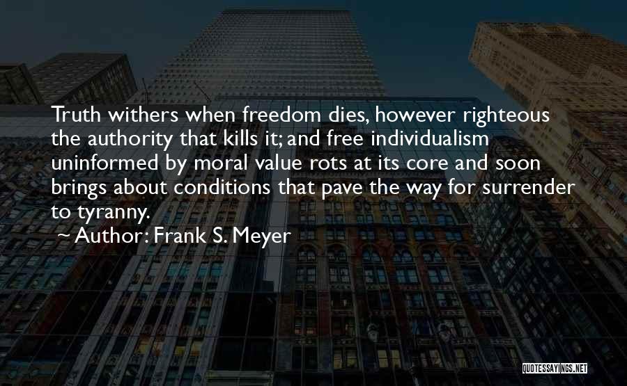 Frank S. Meyer Quotes: Truth Withers When Freedom Dies, However Righteous The Authority That Kills It; And Free Individualism Uninformed By Moral Value Rots