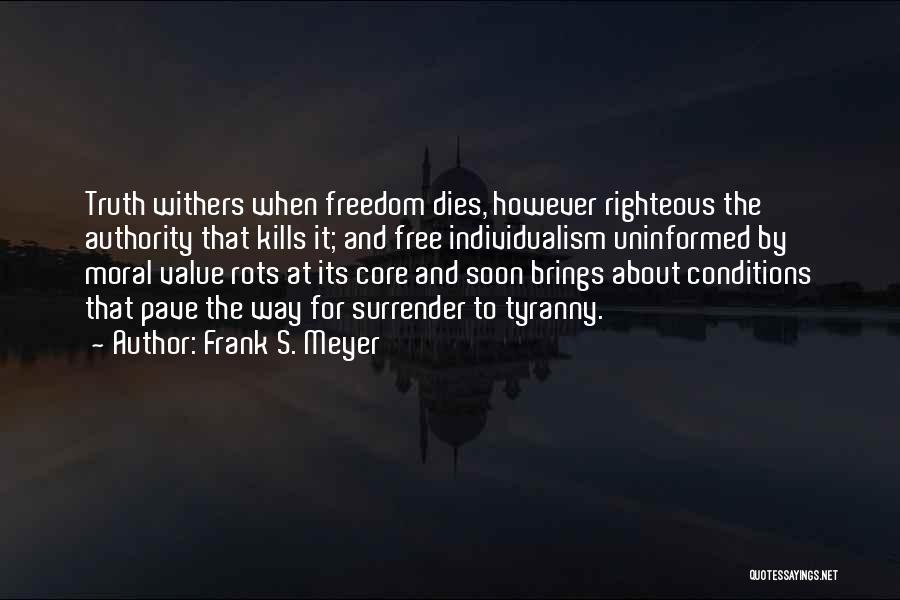 Frank S. Meyer Quotes: Truth Withers When Freedom Dies, However Righteous The Authority That Kills It; And Free Individualism Uninformed By Moral Value Rots