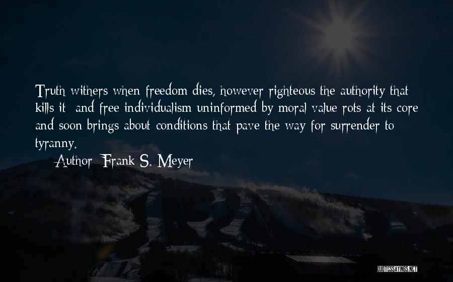 Frank S. Meyer Quotes: Truth Withers When Freedom Dies, However Righteous The Authority That Kills It; And Free Individualism Uninformed By Moral Value Rots