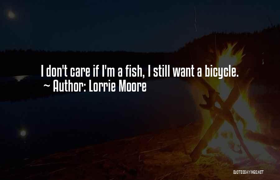 Lorrie Moore Quotes: I Don't Care If I'm A Fish, I Still Want A Bicycle.