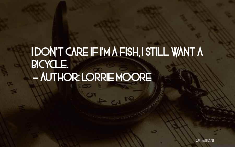 Lorrie Moore Quotes: I Don't Care If I'm A Fish, I Still Want A Bicycle.
