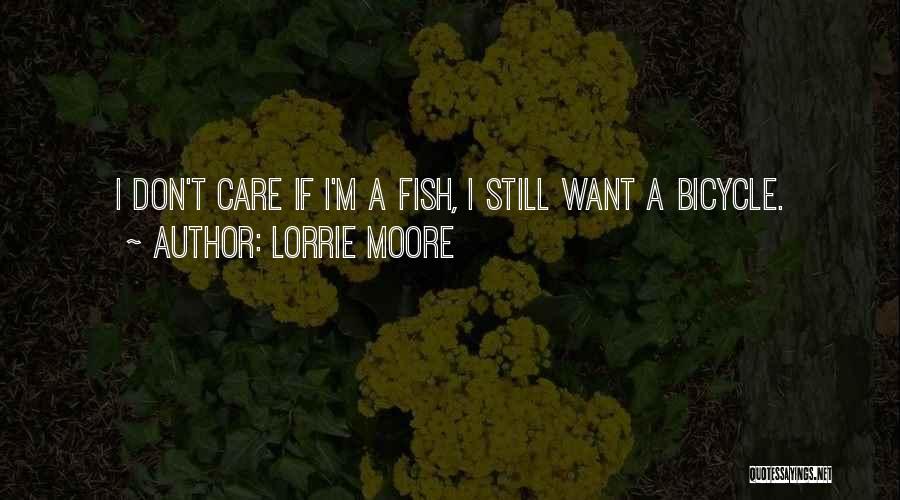 Lorrie Moore Quotes: I Don't Care If I'm A Fish, I Still Want A Bicycle.