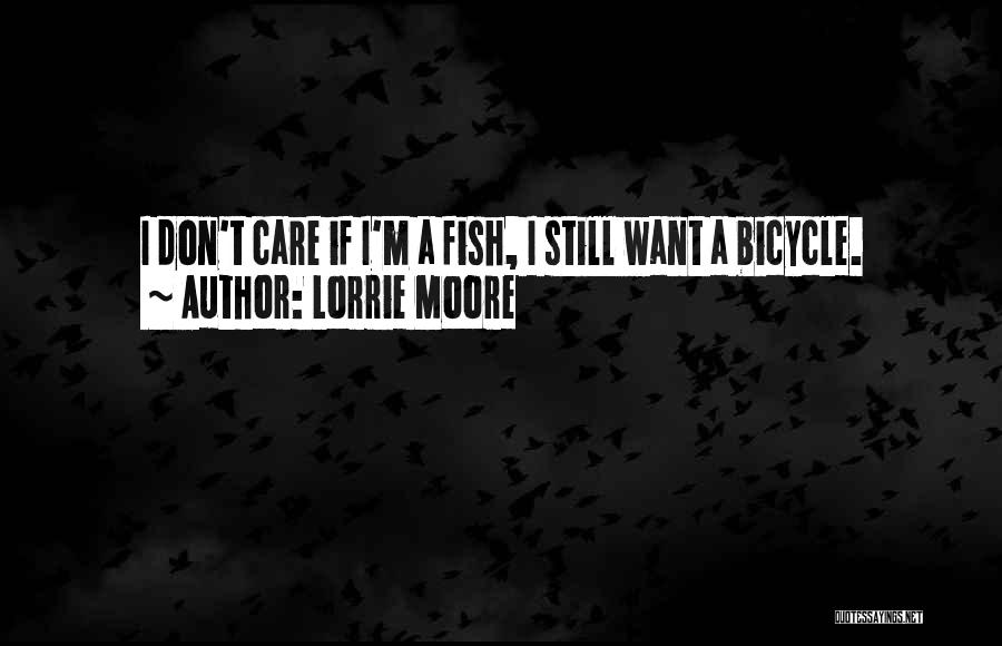 Lorrie Moore Quotes: I Don't Care If I'm A Fish, I Still Want A Bicycle.