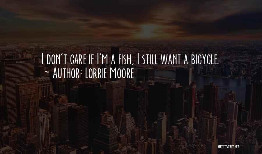 Lorrie Moore Quotes: I Don't Care If I'm A Fish, I Still Want A Bicycle.