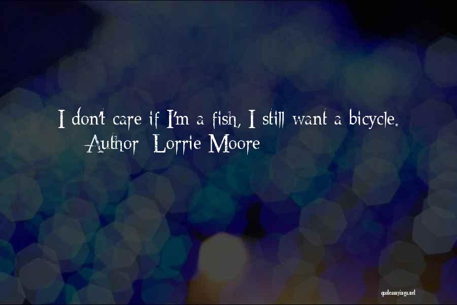 Lorrie Moore Quotes: I Don't Care If I'm A Fish, I Still Want A Bicycle.