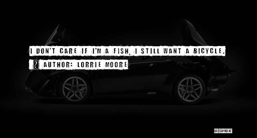 Lorrie Moore Quotes: I Don't Care If I'm A Fish, I Still Want A Bicycle.