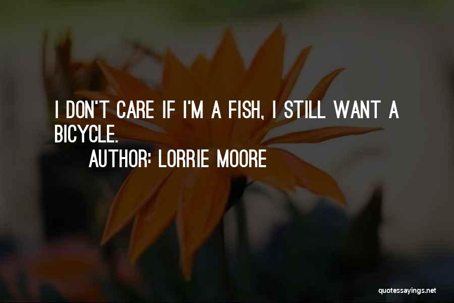 Lorrie Moore Quotes: I Don't Care If I'm A Fish, I Still Want A Bicycle.