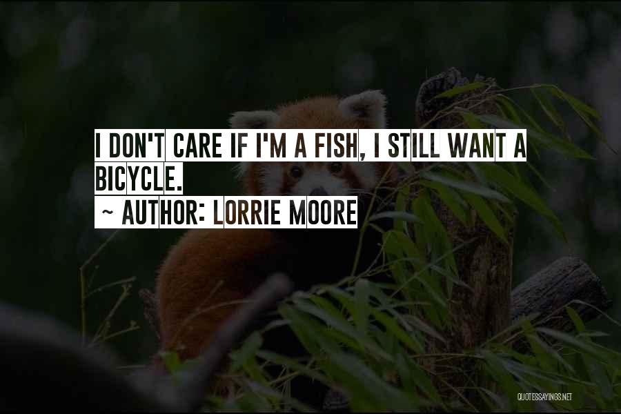 Lorrie Moore Quotes: I Don't Care If I'm A Fish, I Still Want A Bicycle.
