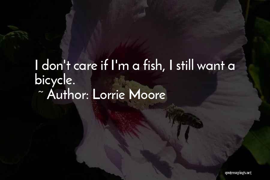Lorrie Moore Quotes: I Don't Care If I'm A Fish, I Still Want A Bicycle.