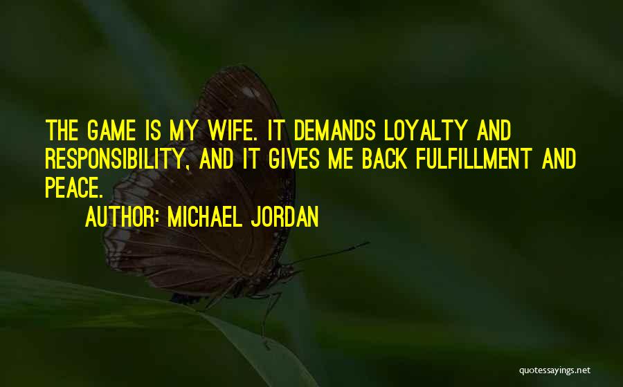 Michael Jordan Quotes: The Game Is My Wife. It Demands Loyalty And Responsibility, And It Gives Me Back Fulfillment And Peace.