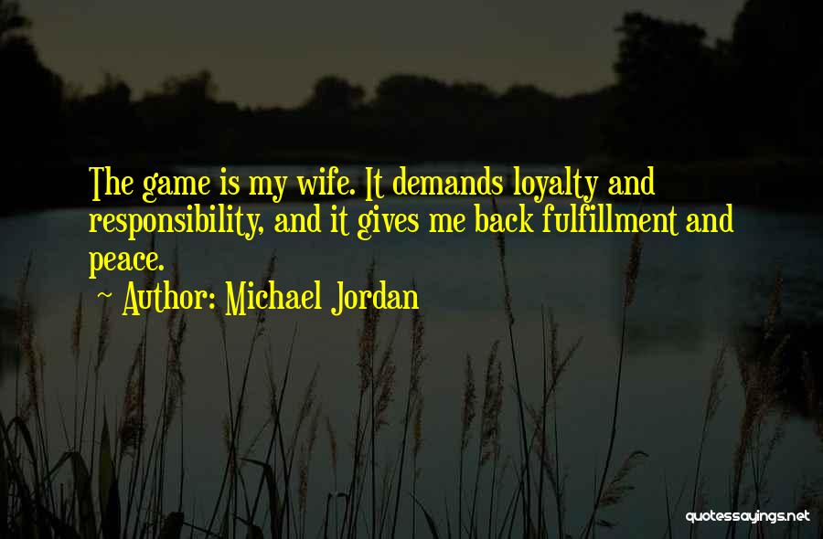 Michael Jordan Quotes: The Game Is My Wife. It Demands Loyalty And Responsibility, And It Gives Me Back Fulfillment And Peace.