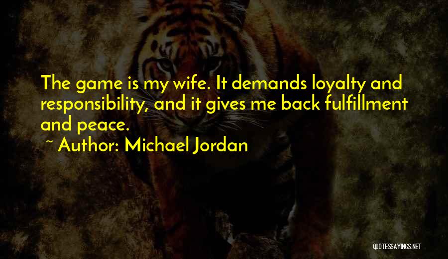 Michael Jordan Quotes: The Game Is My Wife. It Demands Loyalty And Responsibility, And It Gives Me Back Fulfillment And Peace.