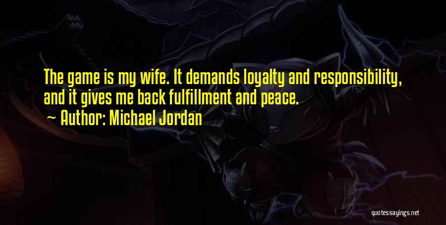 Michael Jordan Quotes: The Game Is My Wife. It Demands Loyalty And Responsibility, And It Gives Me Back Fulfillment And Peace.