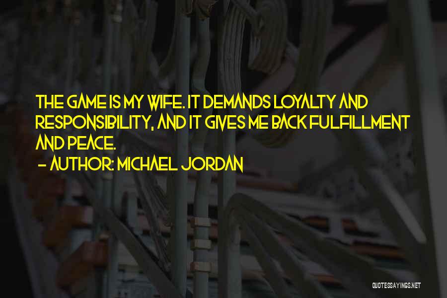 Michael Jordan Quotes: The Game Is My Wife. It Demands Loyalty And Responsibility, And It Gives Me Back Fulfillment And Peace.