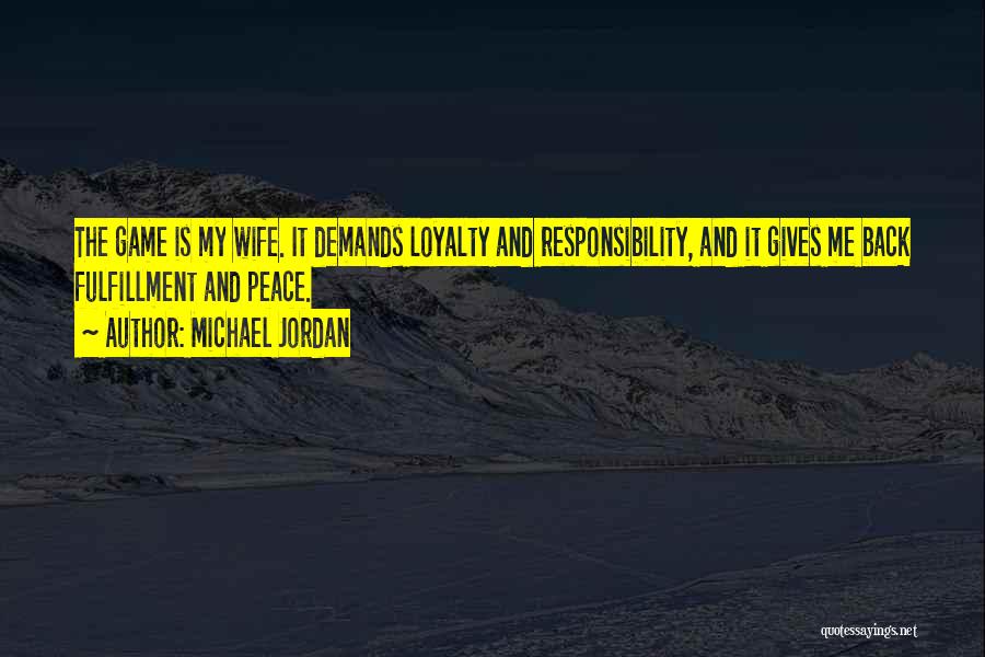 Michael Jordan Quotes: The Game Is My Wife. It Demands Loyalty And Responsibility, And It Gives Me Back Fulfillment And Peace.