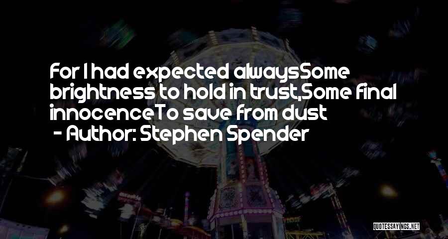Stephen Spender Quotes: For I Had Expected Alwayssome Brightness To Hold In Trust,some Final Innocenceto Save From Dust