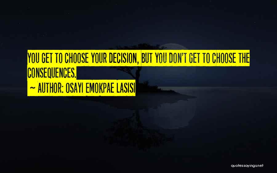 Osayi Emokpae Lasisi Quotes: You Get To Choose Your Decision, But You Don't Get To Choose The Consequences.