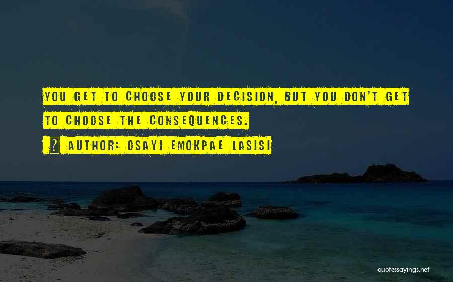 Osayi Emokpae Lasisi Quotes: You Get To Choose Your Decision, But You Don't Get To Choose The Consequences.