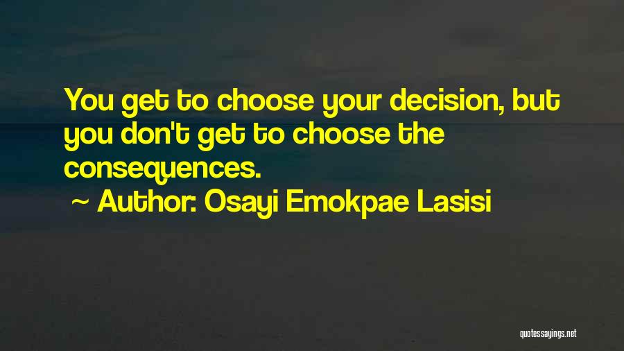 Osayi Emokpae Lasisi Quotes: You Get To Choose Your Decision, But You Don't Get To Choose The Consequences.