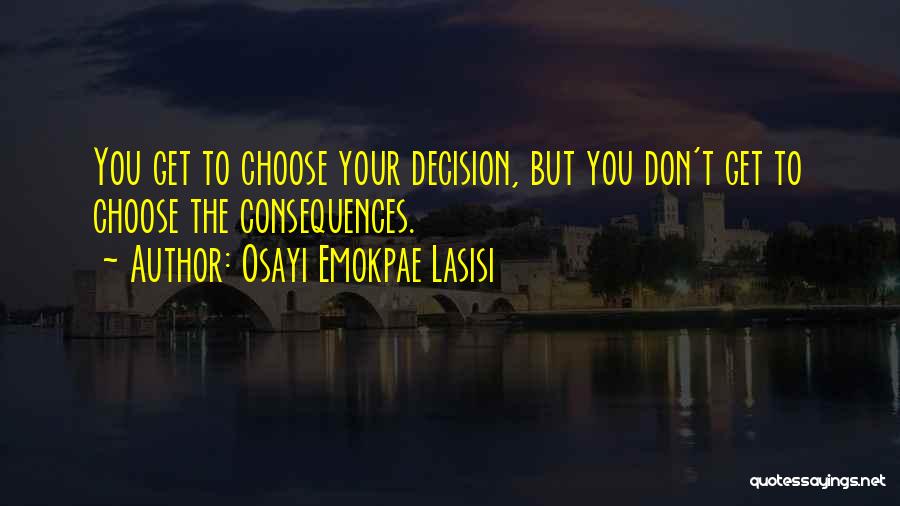 Osayi Emokpae Lasisi Quotes: You Get To Choose Your Decision, But You Don't Get To Choose The Consequences.