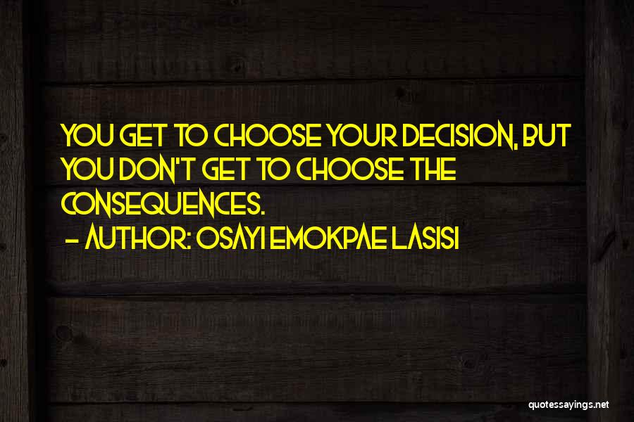 Osayi Emokpae Lasisi Quotes: You Get To Choose Your Decision, But You Don't Get To Choose The Consequences.