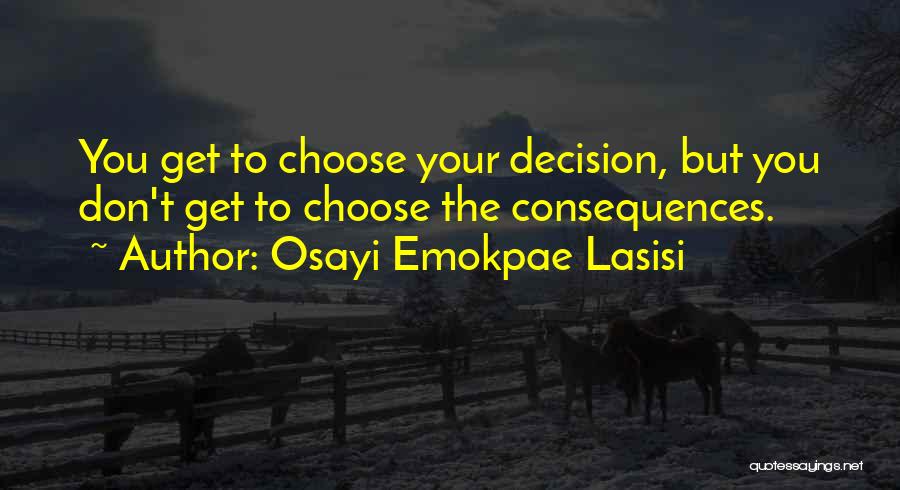 Osayi Emokpae Lasisi Quotes: You Get To Choose Your Decision, But You Don't Get To Choose The Consequences.