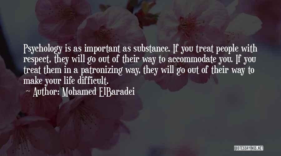 Mohamed ElBaradei Quotes: Psychology Is As Important As Substance. If You Treat People With Respect, They Will Go Out Of Their Way To