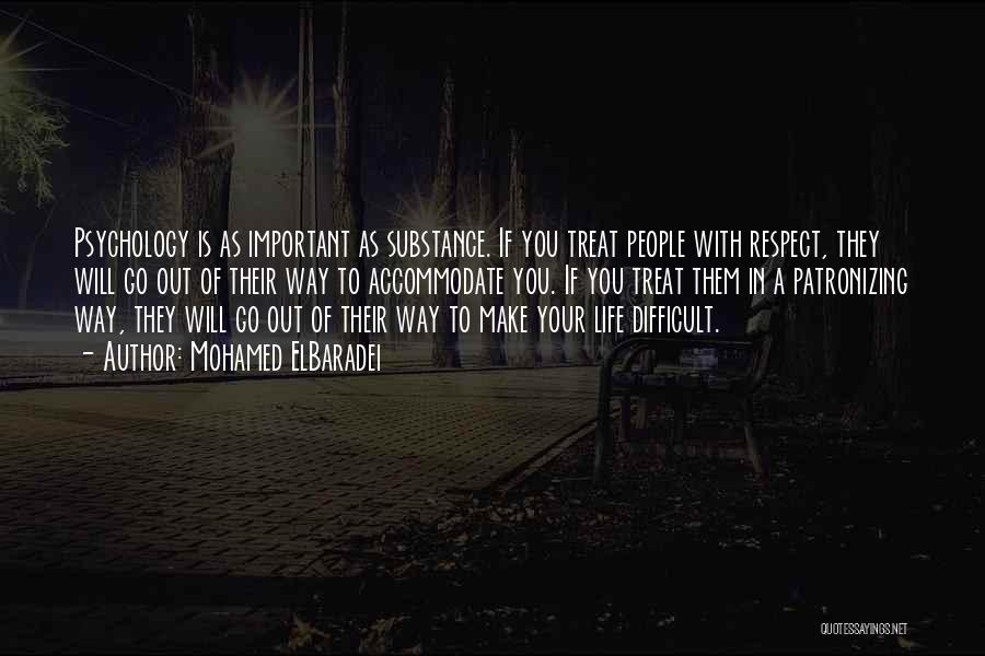 Mohamed ElBaradei Quotes: Psychology Is As Important As Substance. If You Treat People With Respect, They Will Go Out Of Their Way To