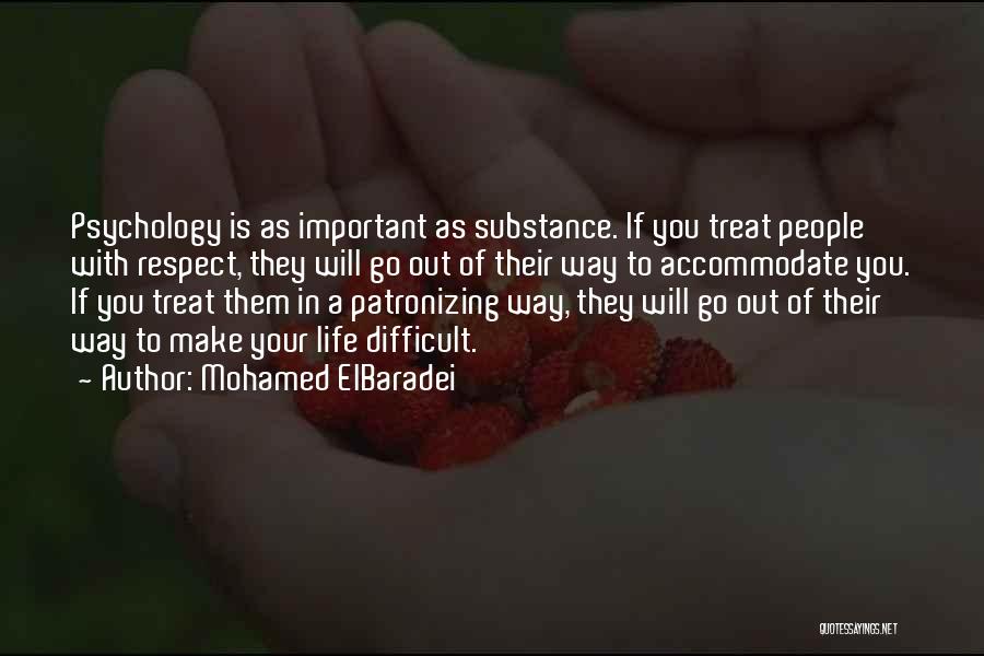 Mohamed ElBaradei Quotes: Psychology Is As Important As Substance. If You Treat People With Respect, They Will Go Out Of Their Way To