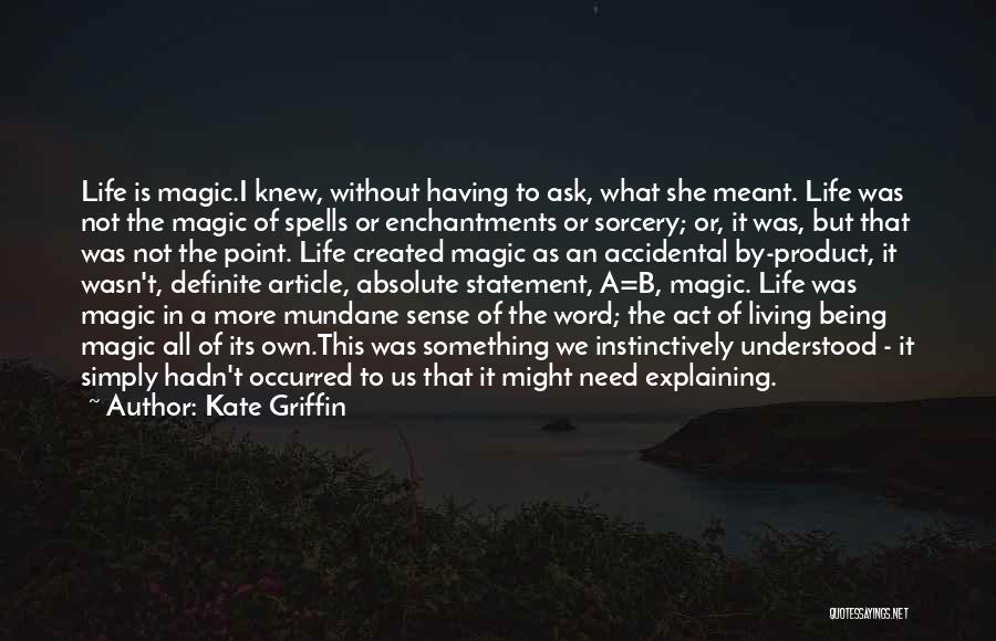 Kate Griffin Quotes: Life Is Magic.i Knew, Without Having To Ask, What She Meant. Life Was Not The Magic Of Spells Or Enchantments