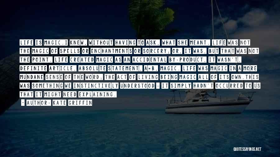 Kate Griffin Quotes: Life Is Magic.i Knew, Without Having To Ask, What She Meant. Life Was Not The Magic Of Spells Or Enchantments