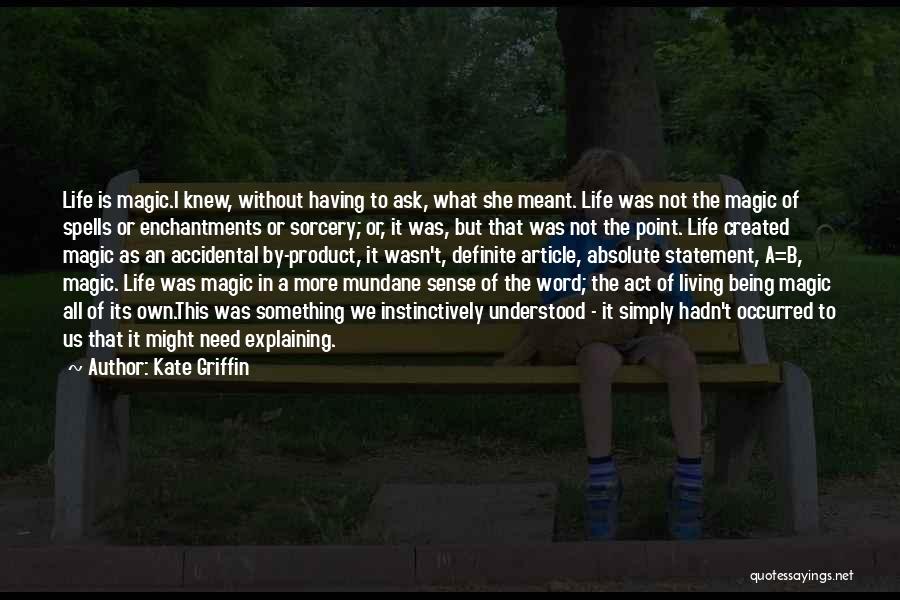 Kate Griffin Quotes: Life Is Magic.i Knew, Without Having To Ask, What She Meant. Life Was Not The Magic Of Spells Or Enchantments