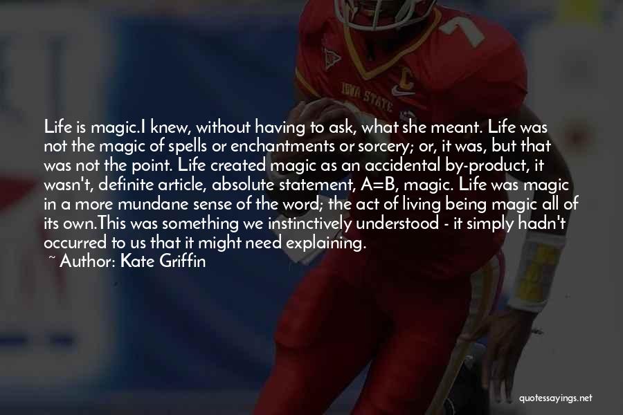 Kate Griffin Quotes: Life Is Magic.i Knew, Without Having To Ask, What She Meant. Life Was Not The Magic Of Spells Or Enchantments