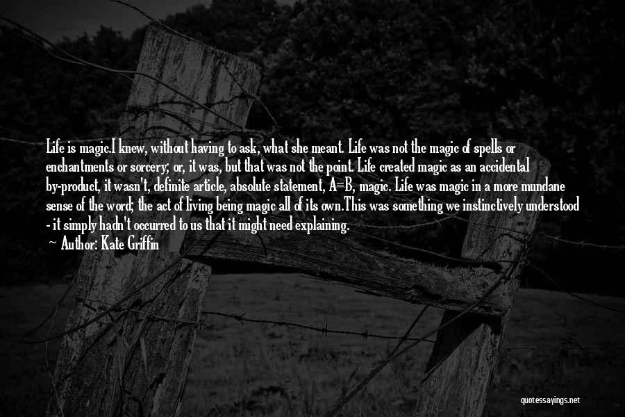 Kate Griffin Quotes: Life Is Magic.i Knew, Without Having To Ask, What She Meant. Life Was Not The Magic Of Spells Or Enchantments