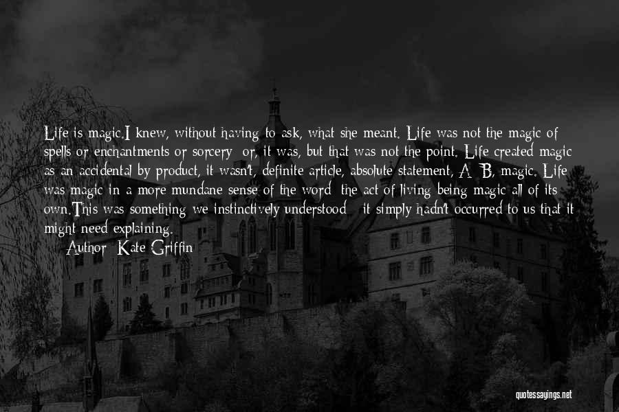 Kate Griffin Quotes: Life Is Magic.i Knew, Without Having To Ask, What She Meant. Life Was Not The Magic Of Spells Or Enchantments