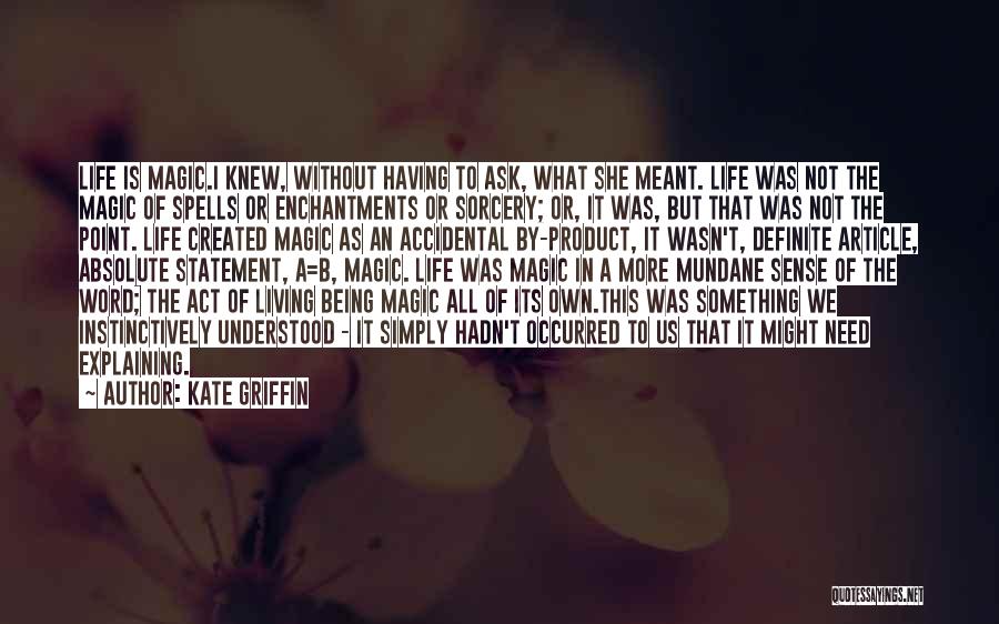 Kate Griffin Quotes: Life Is Magic.i Knew, Without Having To Ask, What She Meant. Life Was Not The Magic Of Spells Or Enchantments