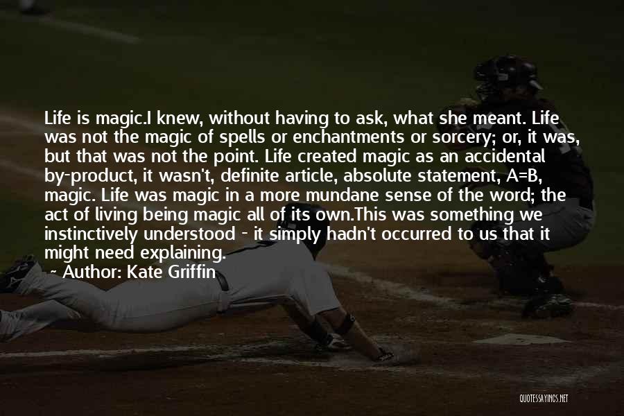 Kate Griffin Quotes: Life Is Magic.i Knew, Without Having To Ask, What She Meant. Life Was Not The Magic Of Spells Or Enchantments