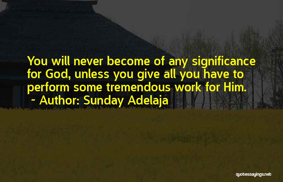 Sunday Adelaja Quotes: You Will Never Become Of Any Significance For God, Unless You Give All You Have To Perform Some Tremendous Work