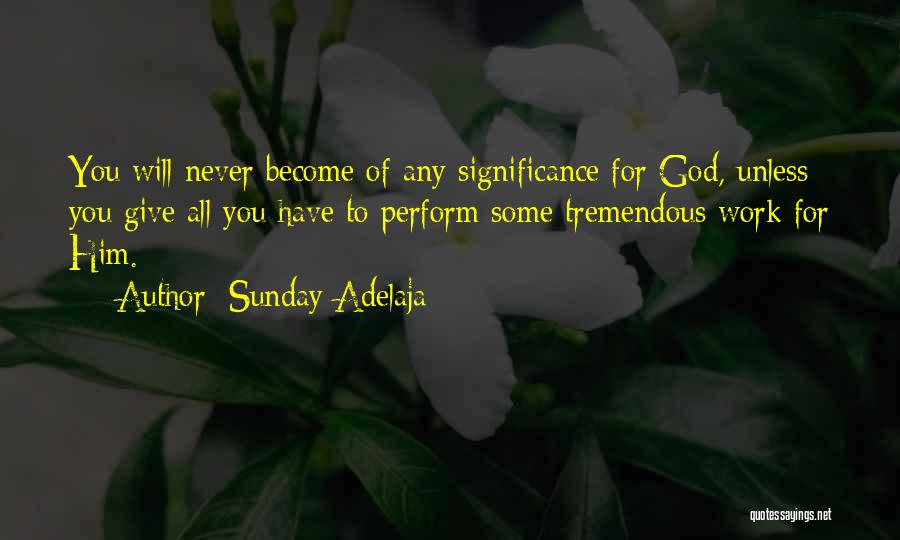 Sunday Adelaja Quotes: You Will Never Become Of Any Significance For God, Unless You Give All You Have To Perform Some Tremendous Work