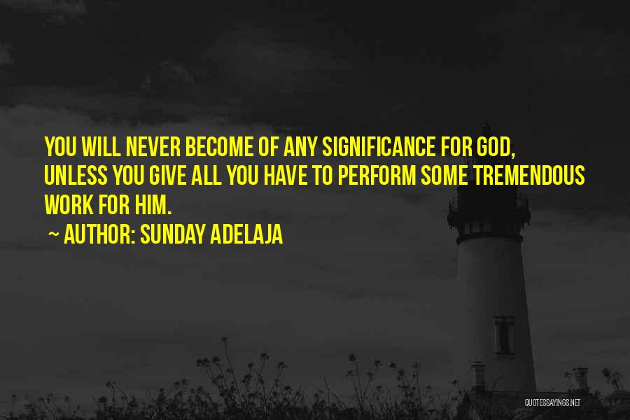 Sunday Adelaja Quotes: You Will Never Become Of Any Significance For God, Unless You Give All You Have To Perform Some Tremendous Work
