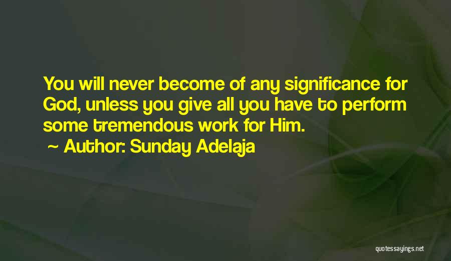Sunday Adelaja Quotes: You Will Never Become Of Any Significance For God, Unless You Give All You Have To Perform Some Tremendous Work