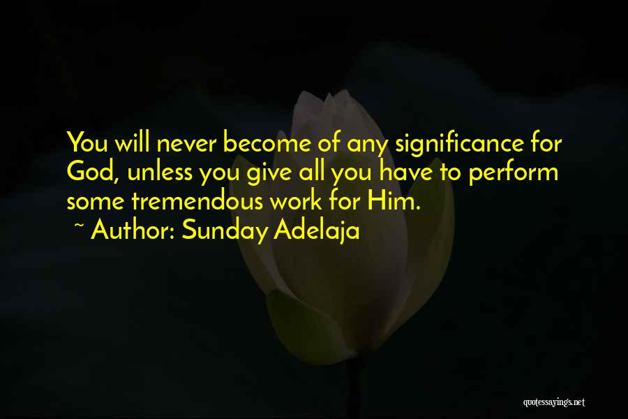 Sunday Adelaja Quotes: You Will Never Become Of Any Significance For God, Unless You Give All You Have To Perform Some Tremendous Work