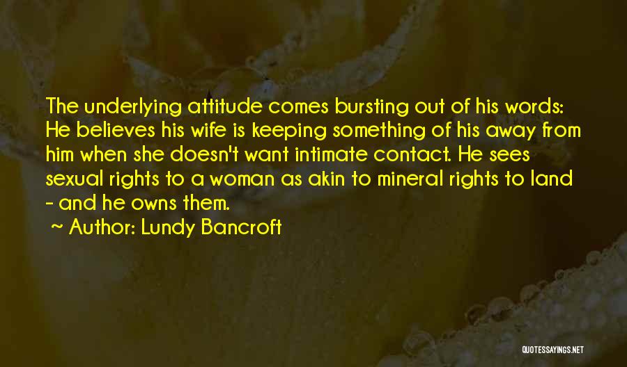 Lundy Bancroft Quotes: The Underlying Attitude Comes Bursting Out Of His Words: He Believes His Wife Is Keeping Something Of His Away From