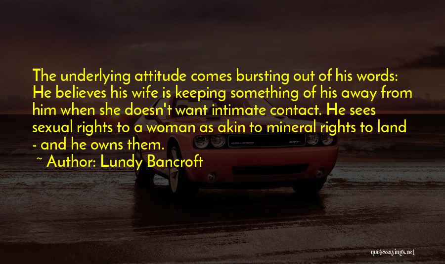 Lundy Bancroft Quotes: The Underlying Attitude Comes Bursting Out Of His Words: He Believes His Wife Is Keeping Something Of His Away From