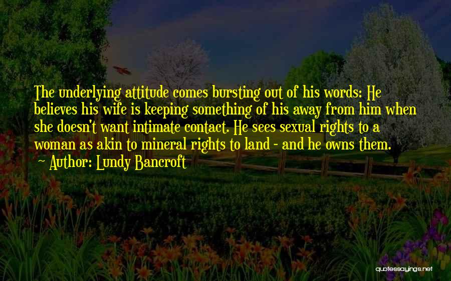 Lundy Bancroft Quotes: The Underlying Attitude Comes Bursting Out Of His Words: He Believes His Wife Is Keeping Something Of His Away From