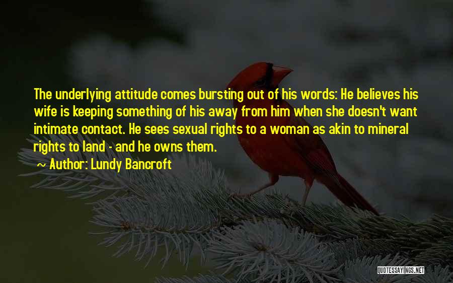 Lundy Bancroft Quotes: The Underlying Attitude Comes Bursting Out Of His Words: He Believes His Wife Is Keeping Something Of His Away From